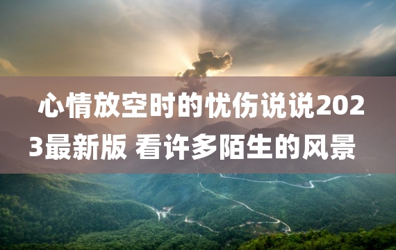 心情放空时的忧伤说说2023最新版 看许多陌生的风景