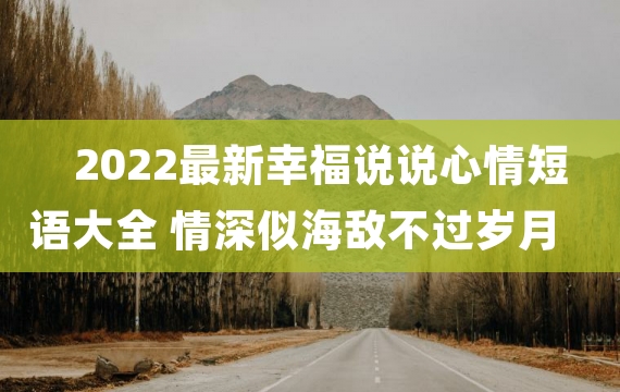 2022最新幸福说说心情短语大全 情深似海敌不过岁月蹉跎