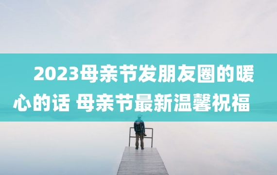 2023母亲节发朋友圈的暖心的话 母亲节最新温馨祝福语