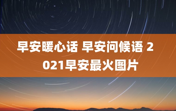 早安暖心话 早安问候语 2021早安最火图片