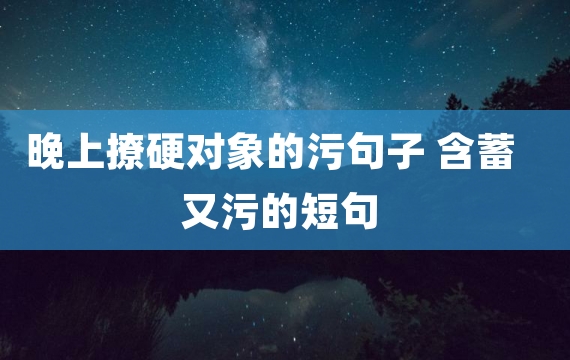 晚上撩硬对象的污句子 含蓄又污的短句