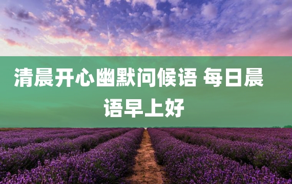 清晨开心幽默问候语 每日晨语早上好