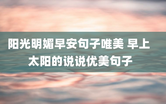 阳光明媚早安句子唯美 早上太阳的说说优美句子