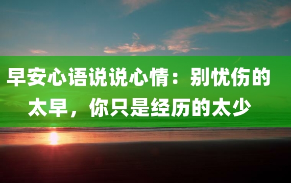 早安心语说说心情：别忧伤的太早，你只是经历的太少