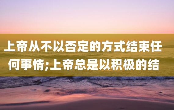 上帝从不以否定的方式结束任何事情;上帝总是以积极的结局结束