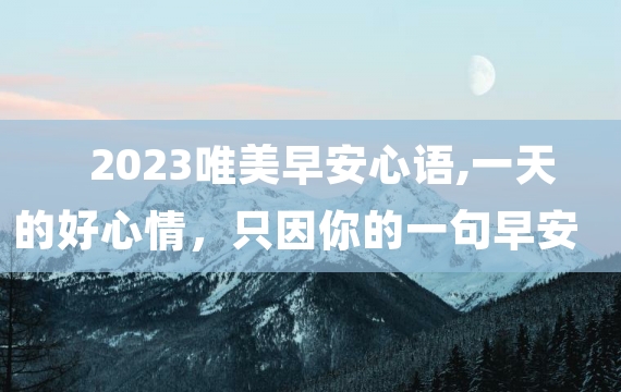 2023唯美早安心语,一天的好心情，只因你的一句早安