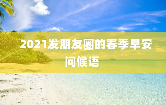 2021发朋友圈的春季早安问候语