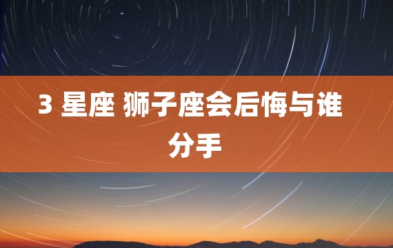 3 星座 狮子座会后悔与谁分手