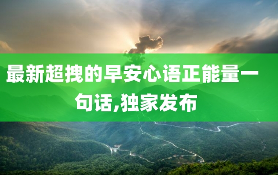 最新超拽的早安心语正能量一句话,独家发布