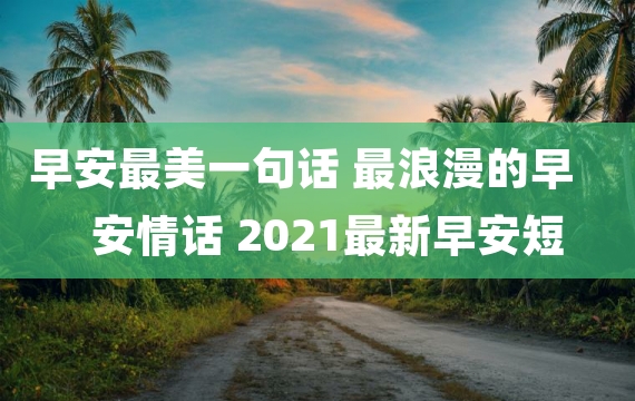 早安最美一句话 最浪漫的早安情话 2021最新早安短句