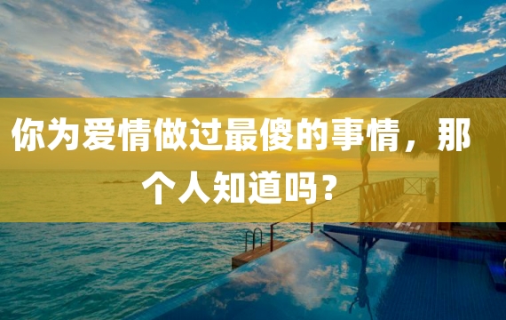 你为爱情做过最傻的事情，那个人知道吗？