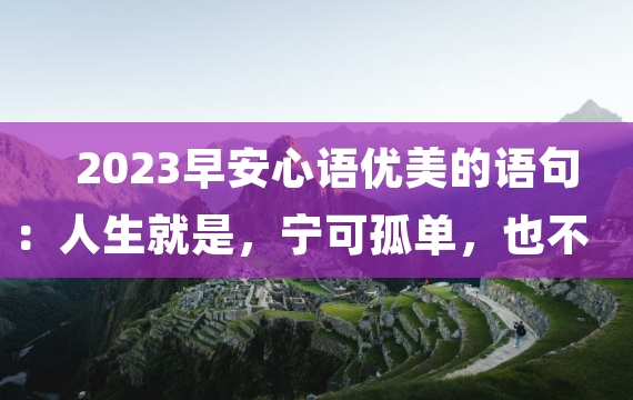 2023早安心语优美的语句：人生就是，宁可孤单，也不将就