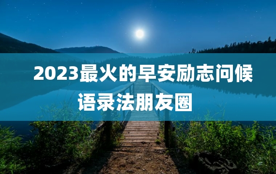 2023最火的早安励志问候语录法朋友圈