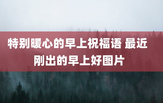 特别暖心的早上祝福语 最近刚出的早上好图片