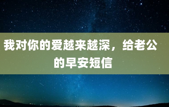 我对你的爱越来越深，给老公的早安短信