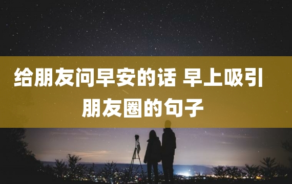 给朋友问早安的话 早上吸引朋友圈的句子