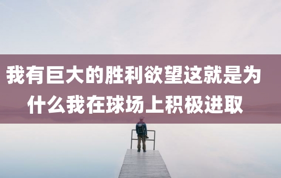 我有巨大的胜利欲望这就是为什么我在球场上积极进取