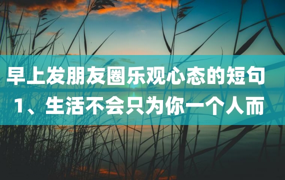 早上发朋友圈乐观心态的短句1、生活不会只为你一个人而存在，自