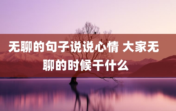 无聊的句子说说心情 大家无聊的时候干什么