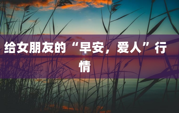 给女朋友的“早安，爱人”行情 