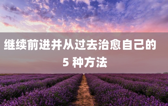 继续前进并从过去治愈自己的 5 种方法