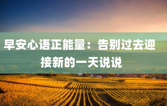 早安心语正能量：告别过去迎接新的一天说说