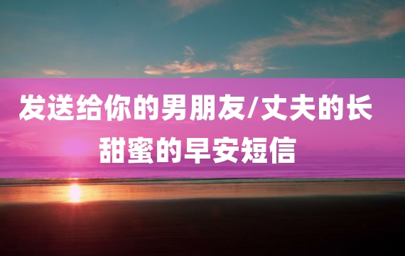 发送给你的男朋友/丈夫的长甜蜜的早安短信