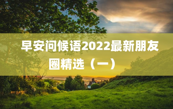 早安问候语2022最新朋友圈精选（一）