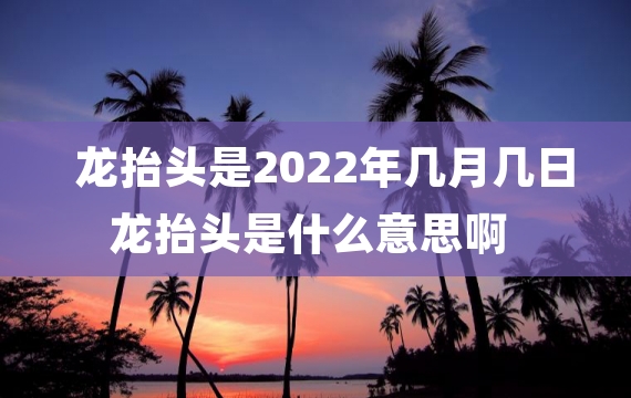 龙抬头是2022年几月几日 龙抬头是什么意思啊