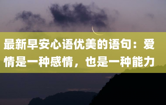 最新早安心语优美的语句：爱情是一种感情，也是一种能力