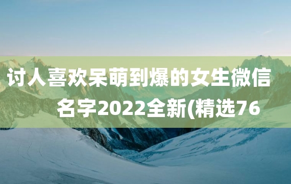 讨人喜欢呆萌到爆的女生微信名字2022全新(精选76句)