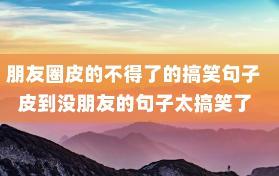 朋友圈皮的不得了的搞笑句子 皮到没朋友的句子太搞笑了