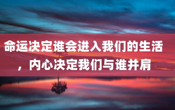 命运决定谁会进入我们的生活，内心决定我们与谁并肩