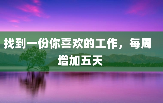 找到一份你喜欢的工作，每周增加五天