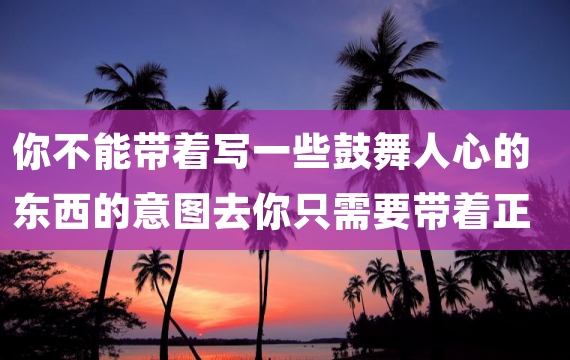 你不能带着写一些鼓舞人心的东西的意图去你只需要带着正确的心去