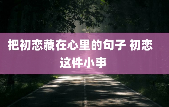 把初恋藏在心里的句子 初恋这件小事