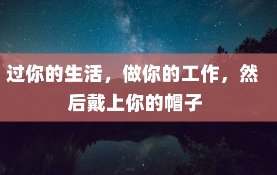 过你的生活，做你的工作，然后戴上你的帽子