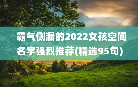 霸气侧漏的2022女孩空间名字强烈推荐(精选95句)