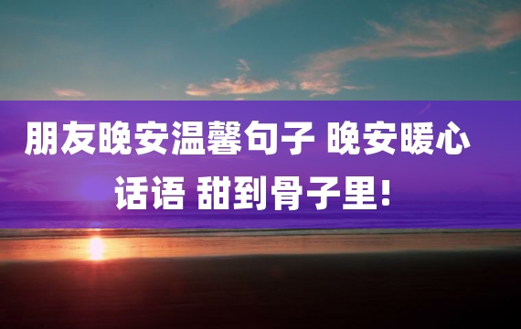 朋友晚安温馨句子 晚安暖心话语 甜到骨子里!