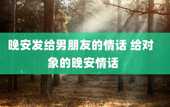 晚安发给男朋友的情话 给对象的晚安情话