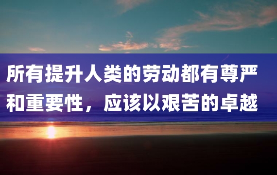 所有提升人类的劳动都有尊严和重要性，应该以艰苦的卓越精神进行
