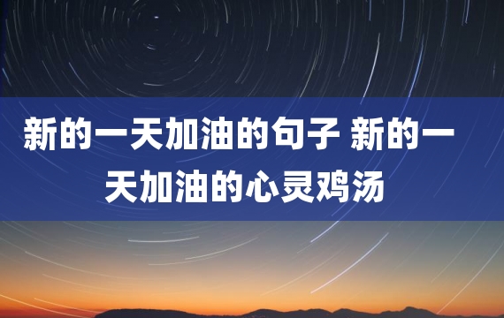 新的一天加油的句子 新的一天加油的心灵鸡汤