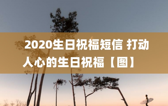 2020生日祝福短信 打动人心的生日祝福【图】