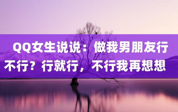 QQ女生说说：做我男朋友行不行？行就行，不行我再想想办法