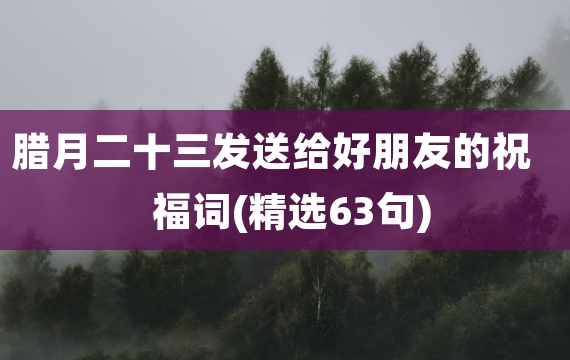 腊月二十三发送给好朋友的祝福词(精选63句)