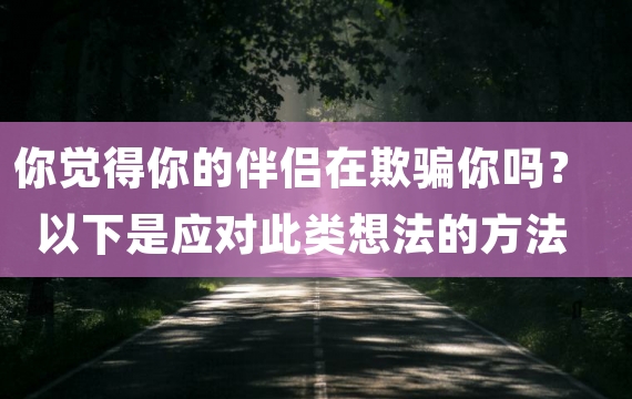 你觉得你的伴侣在欺骗你吗？以下是应对此类想法的方法