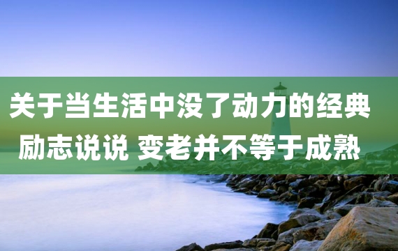 关于当生活中没了动力的经典励志说说 变老并不等于成熟