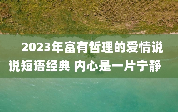 2023年富有哲理的爱情说说短语经典 内心是一片宁静而有力量的海