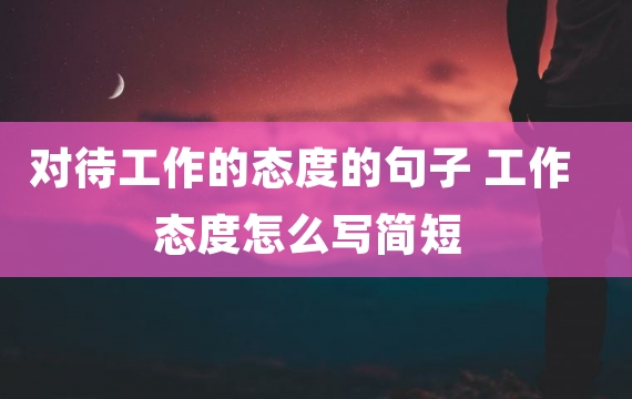 对待工作的态度的句子 工作态度怎么写简短