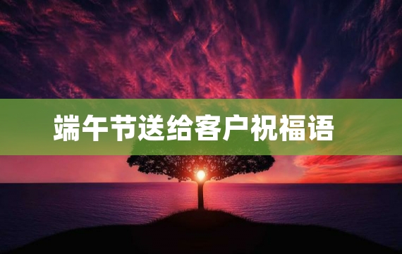 端午节送给客户祝福语